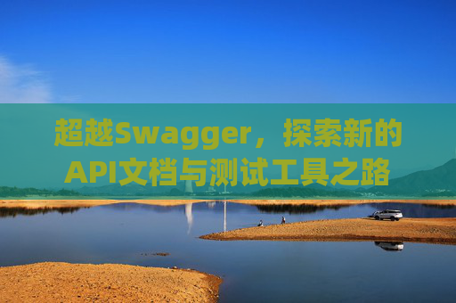 超越Swagger，探索新的API文档与测试工具之路
